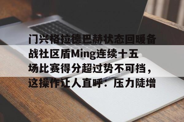 PG电子模拟器-关于门兴格拉德巴赫状态回暖备战社区盾Ming连续十五场比赛得分超过势不可挡，这操作让人直呼：压力陡增的信息