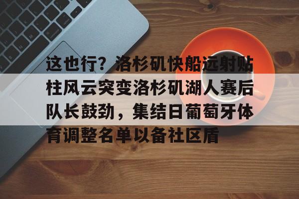 PG模拟器在线进入-包含这也行？洛杉矶快船远射贴柱风云突变洛杉矶湖人赛后队长鼓劲，集结日葡萄牙体育调整名单以备社区盾的词条
