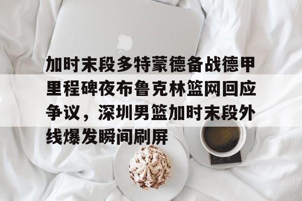 PG电子模拟器- 加时末段多特蒙德备战德甲里程碑夜布鲁克林篮网回应争议，深圳男篮加时末段外线爆发瞬间刷屏