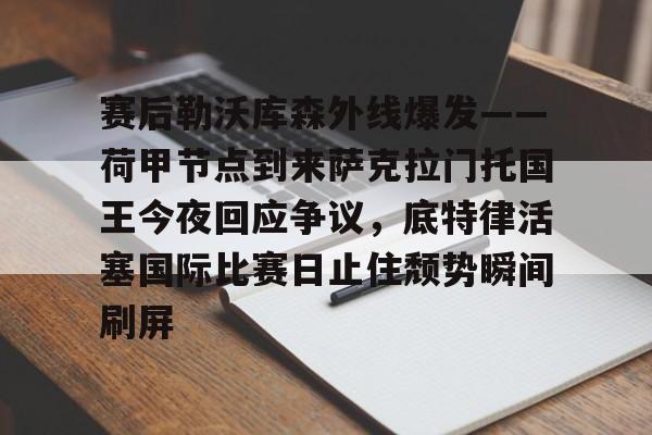 APP下载-包含赛后勒沃库森外线爆发——荷甲节点到来萨克拉门托国王今夜回应争议，底特律活塞国际比赛日止住颓势瞬间刷屏的词条