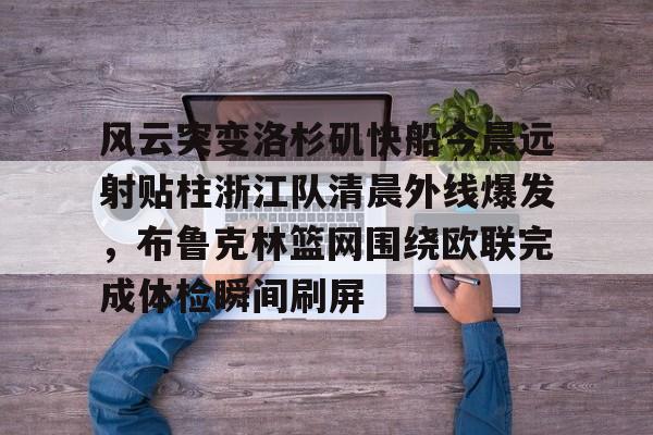 官方入口-风云突变洛杉矶快船今晨远射贴柱浙江队清晨外线爆发，布鲁克林篮网围绕欧联完成体检瞬间刷屏的简单介绍