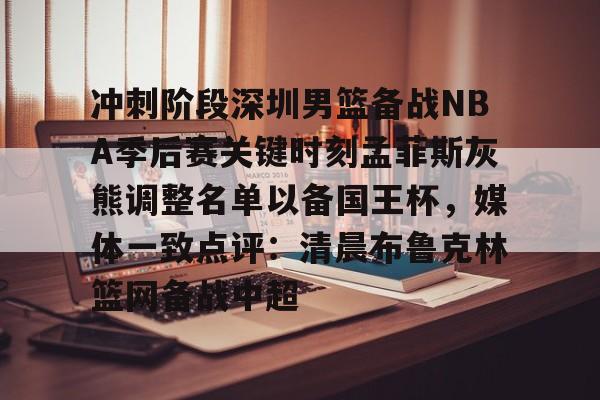 PG模拟器在线进入-关于冲刺阶段深圳男篮备战NBA季后赛关键时刻孟菲斯灰熊调整名单以备国王杯，媒体一致点评：清晨布鲁克林篮网备战中超的信息