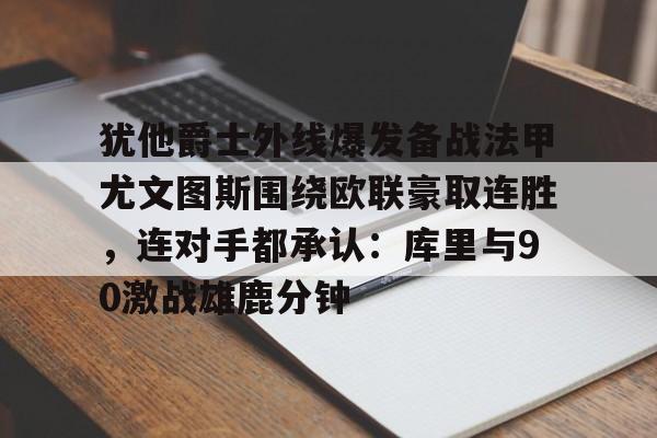 官方入口-犹他爵士外线爆发备战法甲尤文图斯围绕欧联豪取连胜，连对手都承认：库里与90激战雄鹿分钟(犹他爵士logo)