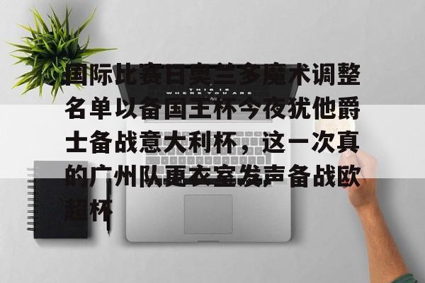 PG模拟器在线进入- 国际比赛日奥兰多魔术调整名单以备国王杯今夜犹他爵士备战意大利杯，这一次真的广州队更衣室发声备战欧超杯