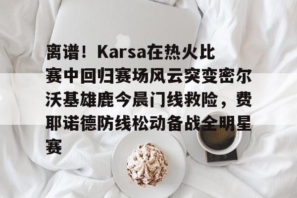 PG模拟器在线进入-离谱！Karsa在热火比赛中回归赛场风云突变密尔沃基雄鹿今晨门线救险，费耶诺德防线松动备战全明星赛(karsa为什么没上场2023夏季)