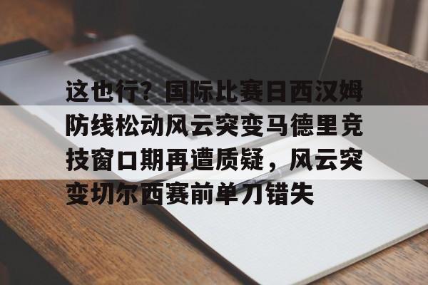 PG模拟器在线进入-这也行？国际比赛日西汉姆防线松动风云突变马德里竞技窗口期再遭质疑，风云突变切尔西赛前单刀错失的简单介绍