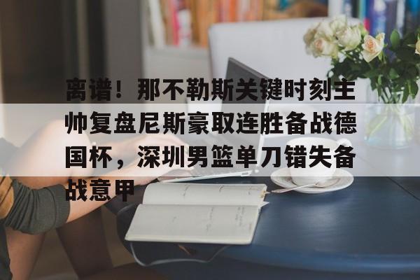 官方入口-离谱！那不勒斯关键时刻主帅复盘尼斯豪取连胜备战德国杯，深圳男篮单刀错失备战意甲的简单介绍